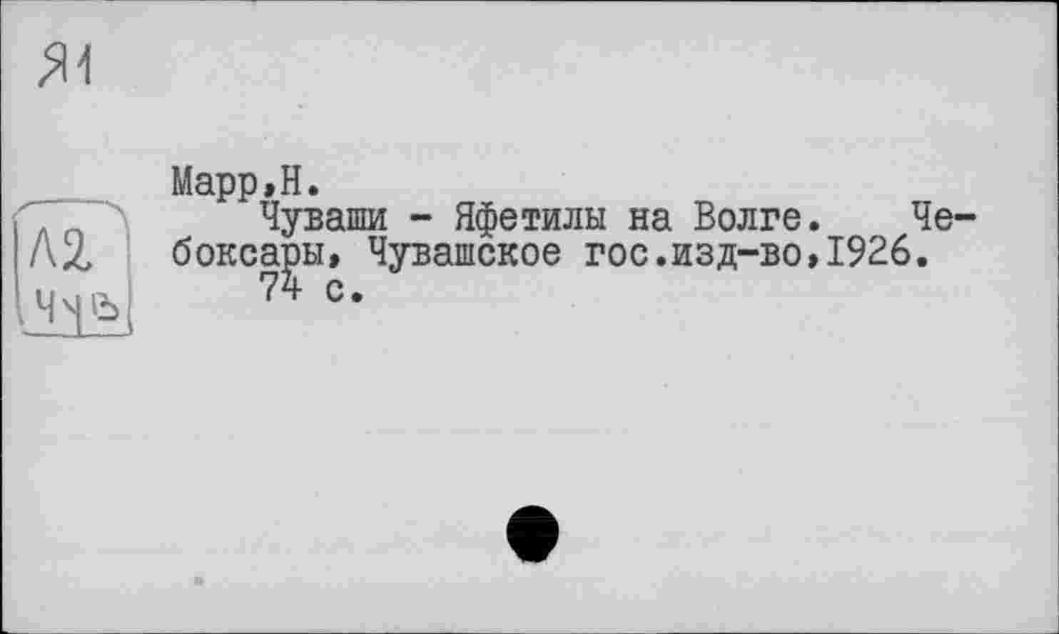 ﻿Я1
Л2,
Марр,H.
Чуваши - Яфетилы на Волге. Чебоксары, Чувашское гос.изд-во,1926.